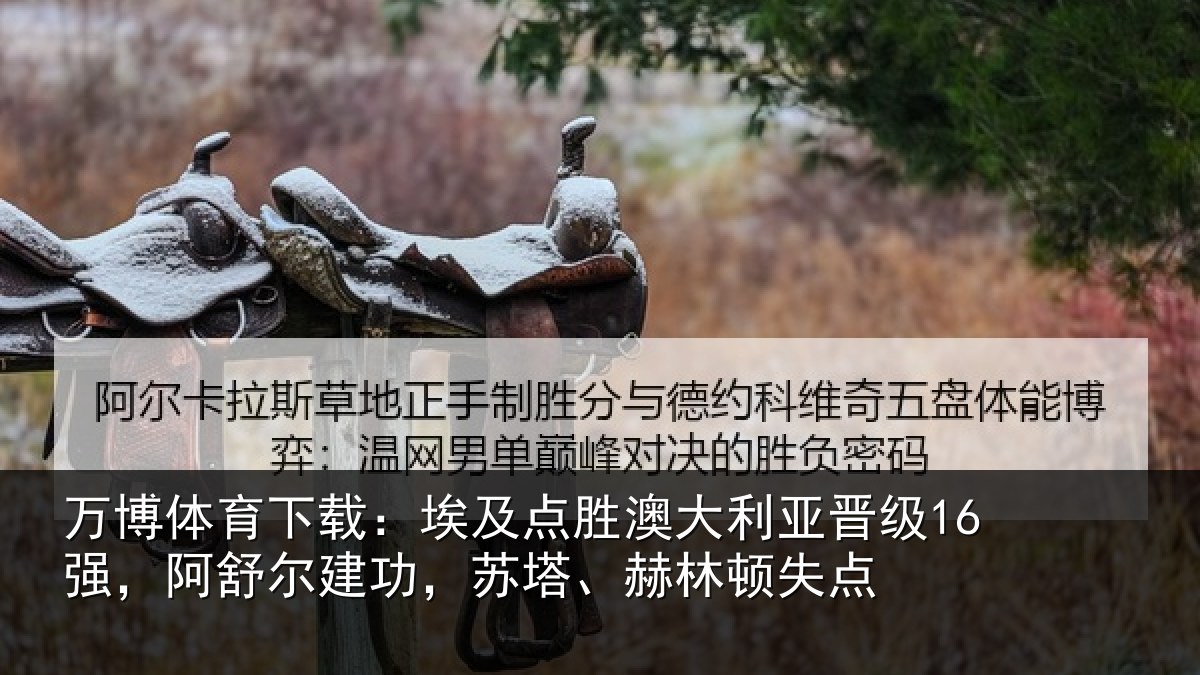 万博体育下载:埃及点胜澳大利亚晋级16强,阿舒尔建功,苏塔、赫林顿失点