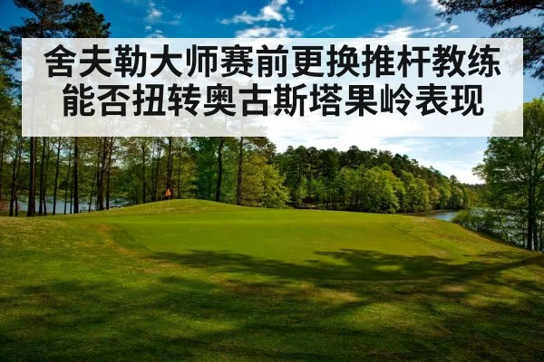 舍夫勒大师赛前更换推杆教练能否扭转奥古斯塔果岭表现