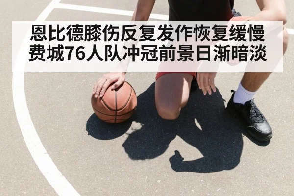 恩比德膝伤反复发作恢复缓慢 费城76人队冲冠前景日渐暗淡