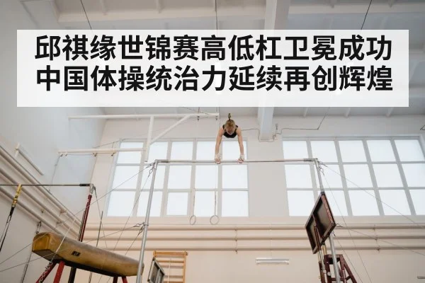 邱祺缘世锦赛高低杠卫冕成功中国体操统治力延续再创辉煌