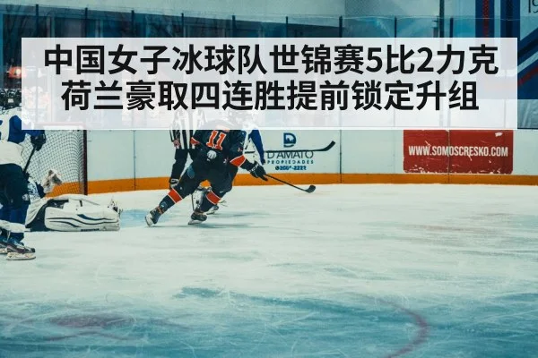中国女子冰球队世锦赛5比2力克荷兰豪取四连胜提前锁定升组
