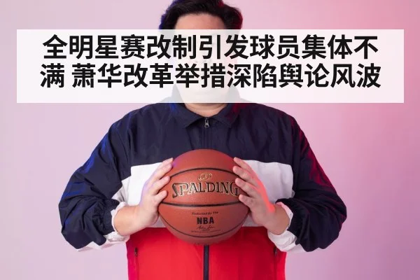 全明星赛改制引发球员集体不满 萧华改革举措深陷舆论风波